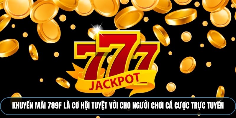 Khuyến mãi 789F là cơ hội tuyệt vời cho người chơi cá cược trực tuyến